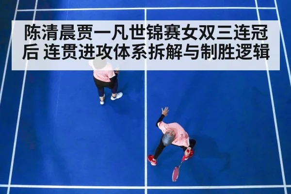 陈清晨贾一凡世锦赛女双三连冠后 连贯进攻体系拆解与制胜逻辑