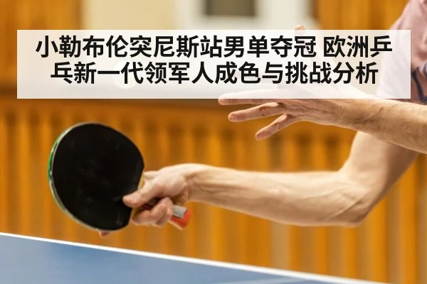小勒布伦突尼斯站男单夺冠 欧洲乒乓新一代领军人成色与挑战分析